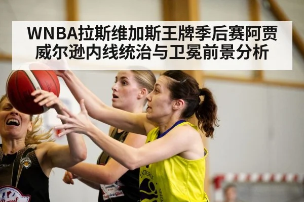 WNBA拉斯维加斯王牌季后赛阿贾威尔逊内线统治与卫冕前景分析