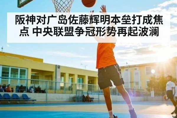 阪神对广岛佐藤辉明本垒打成焦点 中央联盟争冠形势再起波澜