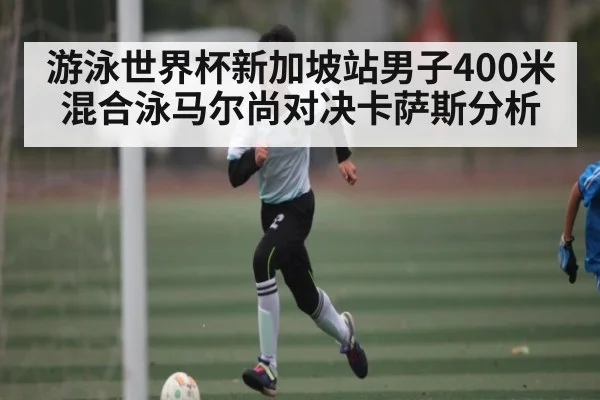 游泳世界杯新加坡站男子400米混合泳马尔尚对决卡萨斯分析