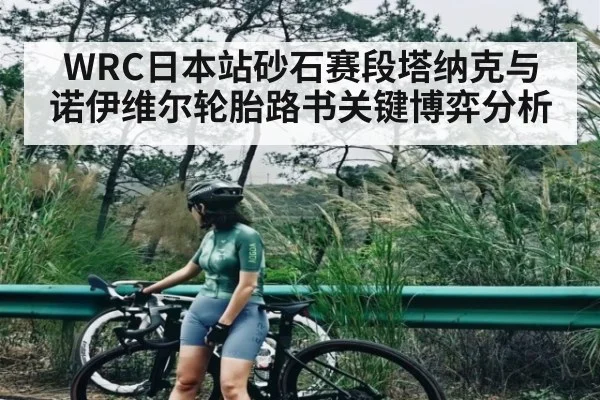 WRC日本站砂石赛段塔纳克与诺伊维尔轮胎路书关键博弈分析